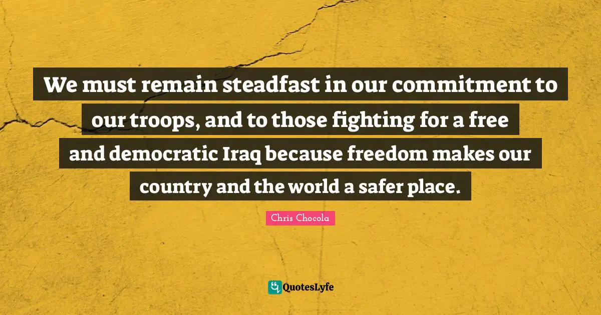 Chris Chocola Quotes: "We must remain steadfast in our commitment to our troops, and to those fighting for a free and democratic Iraq because freedom makes our country and the world a safer place."