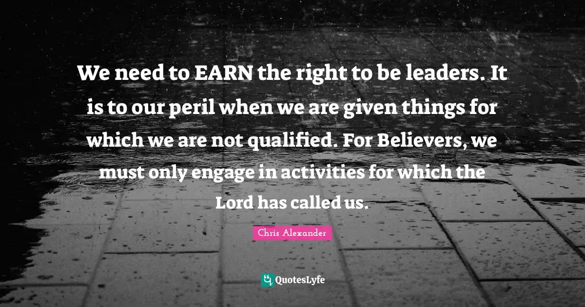 We need to EARN the right to be leaders. It is to our peril when we are given things for which we are not qualified. For Believers, we must only engage in activities for which the Lord has called us.