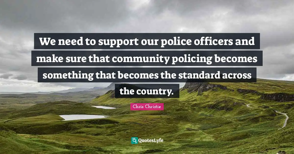 We need to support our police officers and make sure that community policing becomes something that becomes the standard across the country.