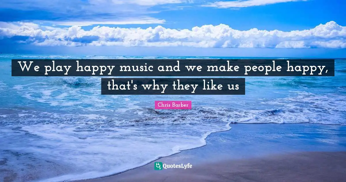 We play happy music and we make people happy, that's why they like us
