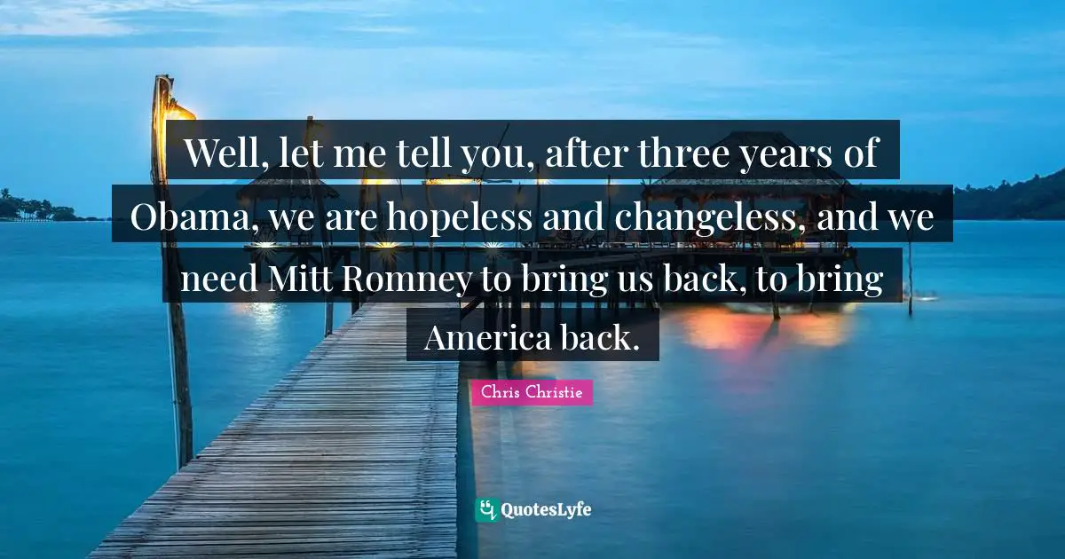 Well, let me tell you, after three years of Obama, we are hopeless and changeless, and we need Mitt Romney to bring us back, to bring America back.