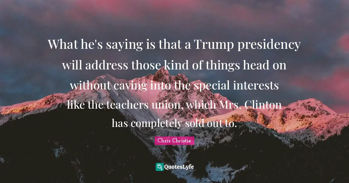 What he's saying is that a Trump presidency will address those kind of things head on without caving into the special interests like the teachers union, which Mrs. Clinton has completely sold out to.