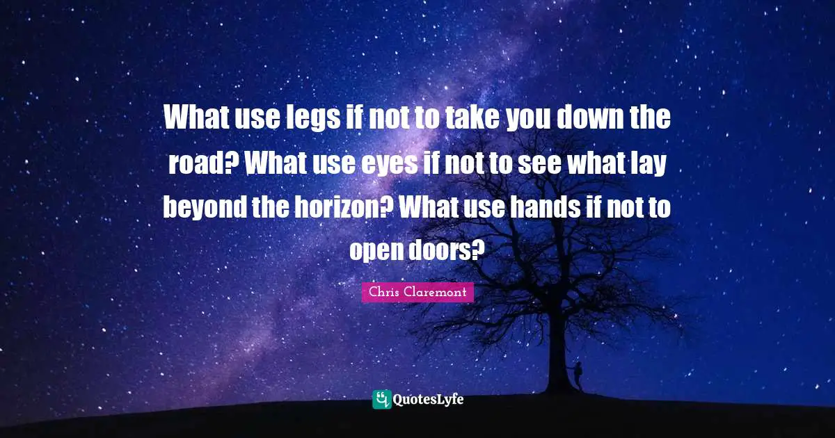 What use legs if not to take you down the road? What use eyes if not to see what lay beyond the horizon? What use hands if not to open doors?