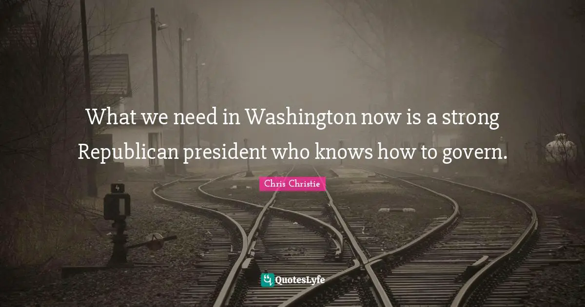 What we need in Washington now is a strong Republican president who knows how to govern.