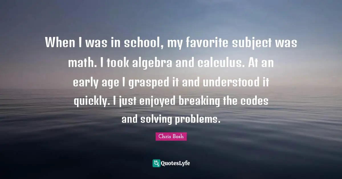 When I was in school, my favorite subject was math. I took algebra and calculus. At an early age I grasped it and understood it quickly. I just enjoyed breaking the codes and solving problems.