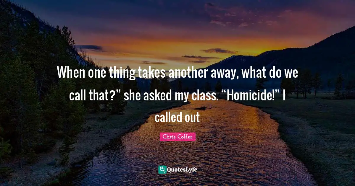 When one thing takes another away, what do we call that?” she asked my class. “Homicide!” I called out