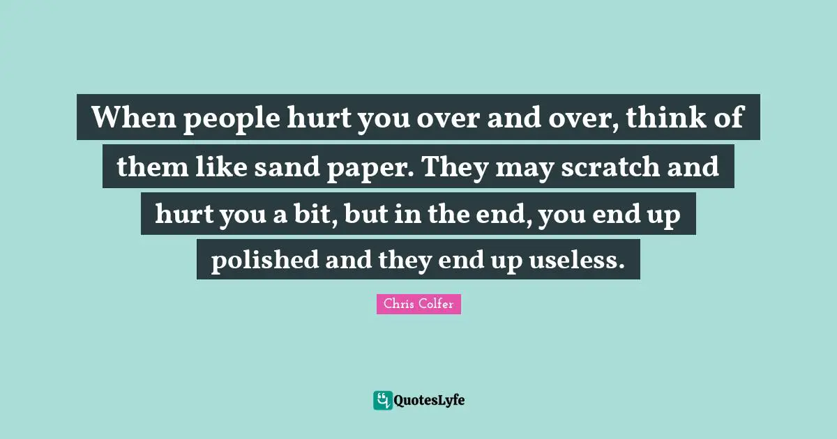 Paper Quotes: "When people hurt you over and over, think of them like sand paper. They may scratch and hurt you a bit, but in the end, you end up polished and they end up useless."