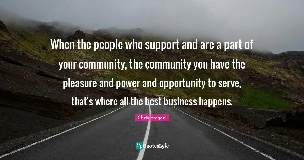 All The Best Quotes: "When the people who support and are a part of your community, the community you have the pleasure and power and opportunity to serve, that's where all the best business happens."
