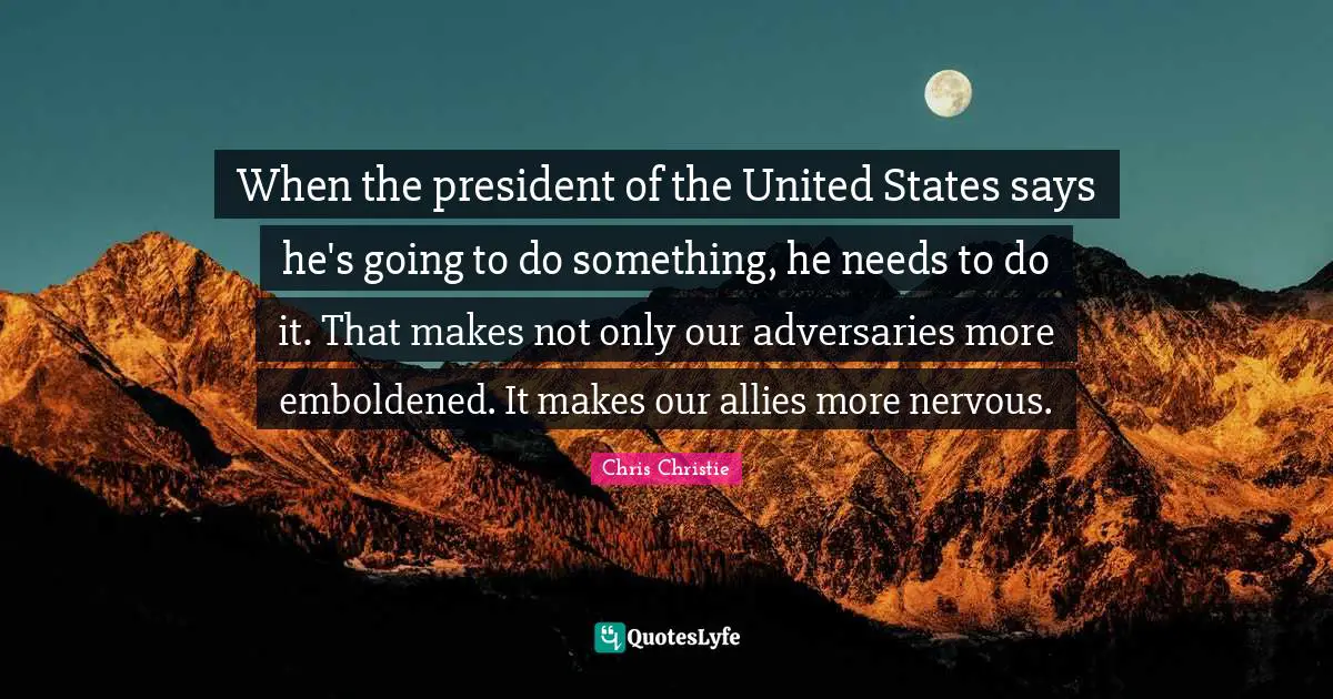 When the president of the United States says he's going to do something, he needs to do it. That makes not only our adversaries more emboldened. It makes our allies more nervous.