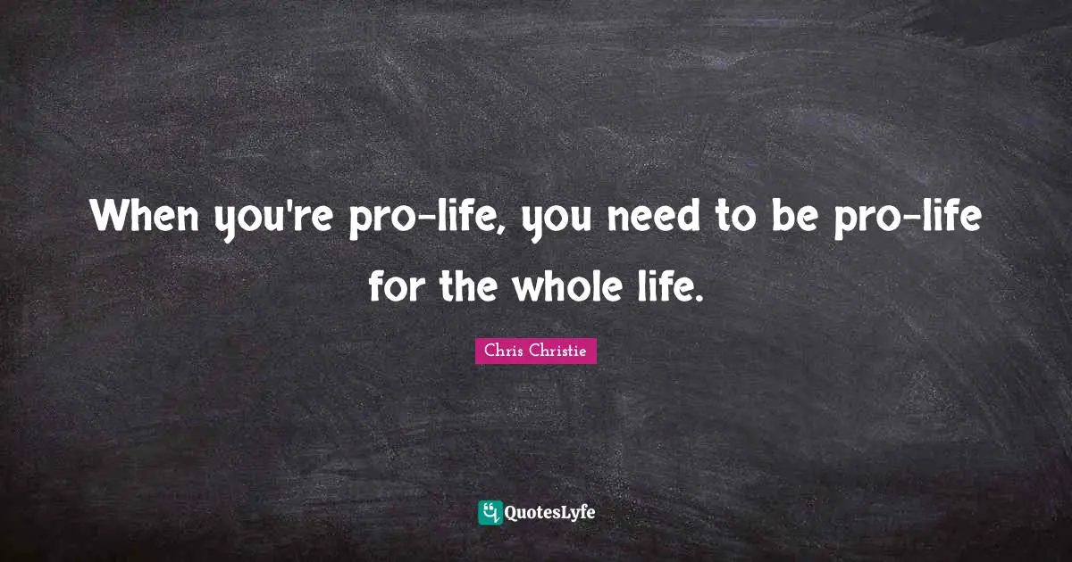 When you're pro-life, you need to be pro-life for the whole life.