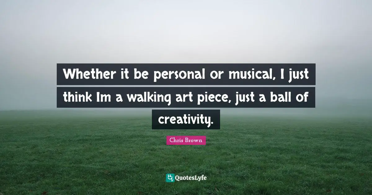 Chris Brown Quotes: "Whether it be personal or musical, I just think Im a walking art piece, just a ball of creativity."