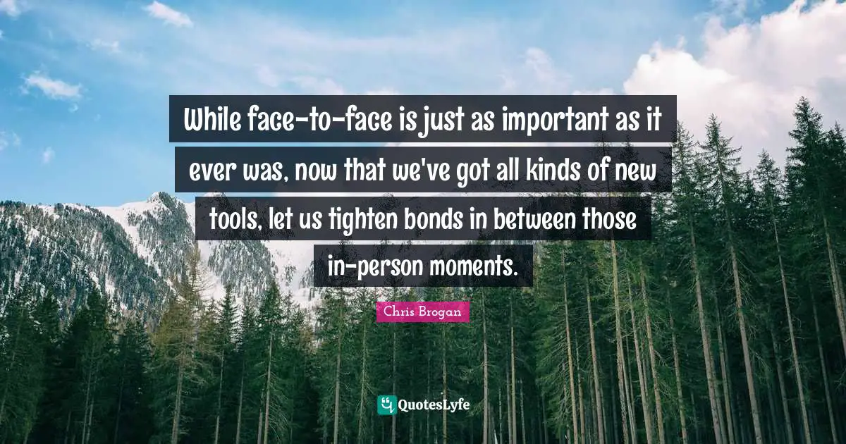 While face-to-face is just as important as it ever was, now that we've got all kinds of new tools, let us tighten bonds in between those in-person moments.