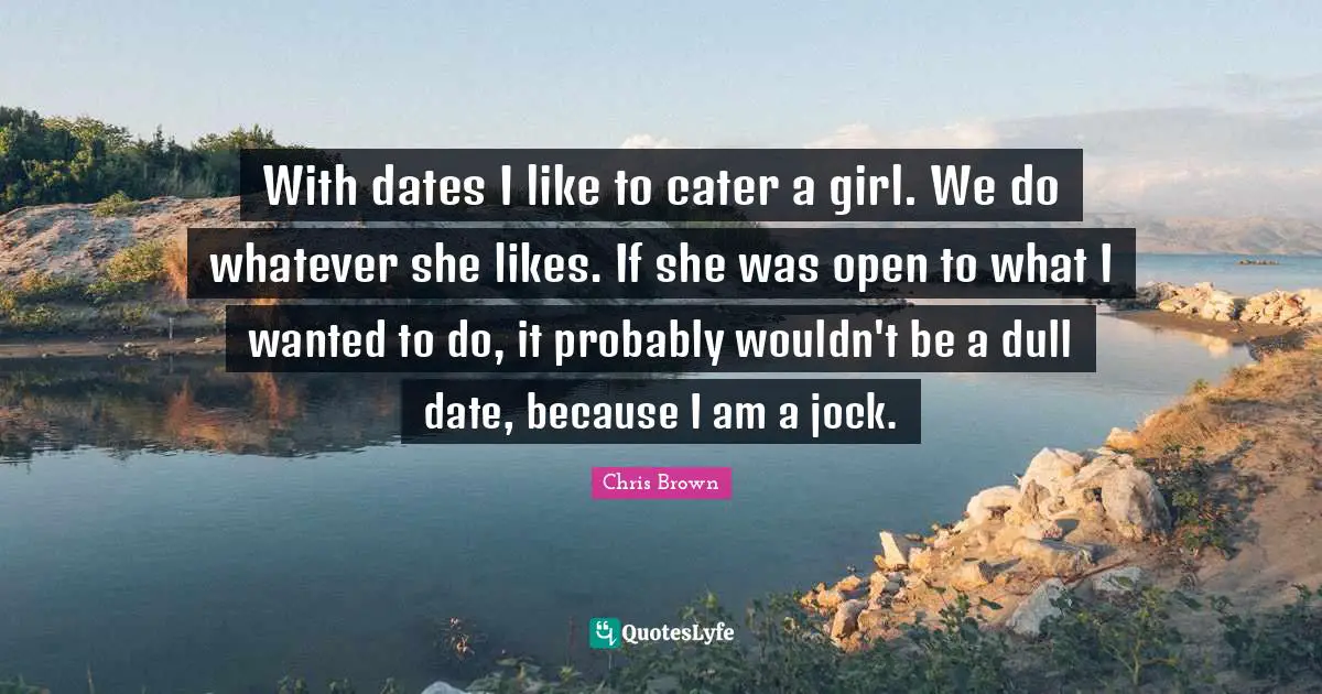 Dating Quotes: "With dates I like to cater a girl. We do whatever she likes. If she was open to what I wanted to do, it probably wouldn't be a dull date, because I am a jock."