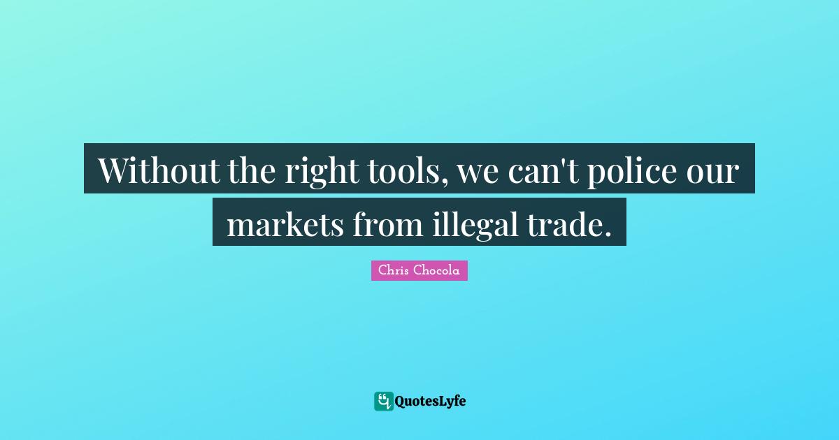 Chris Chocola Quotes: "Without the right tools, we can't police our markets from illegal trade."