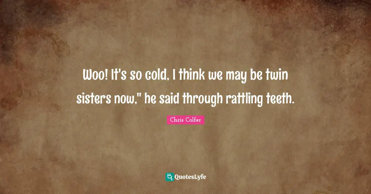 Woo! It's so cold, I think we may be twin sisters now," he said through rattling teeth.