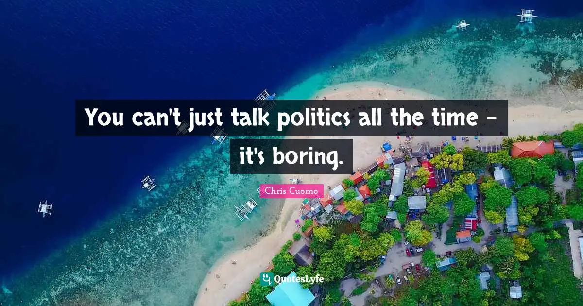 You can't just talk politics all the time - it's boring.