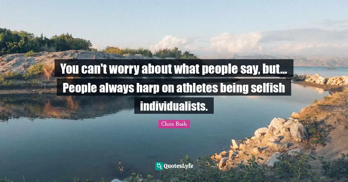 You can't worry about what people say, but... People always harp on athletes being selfish individualists.