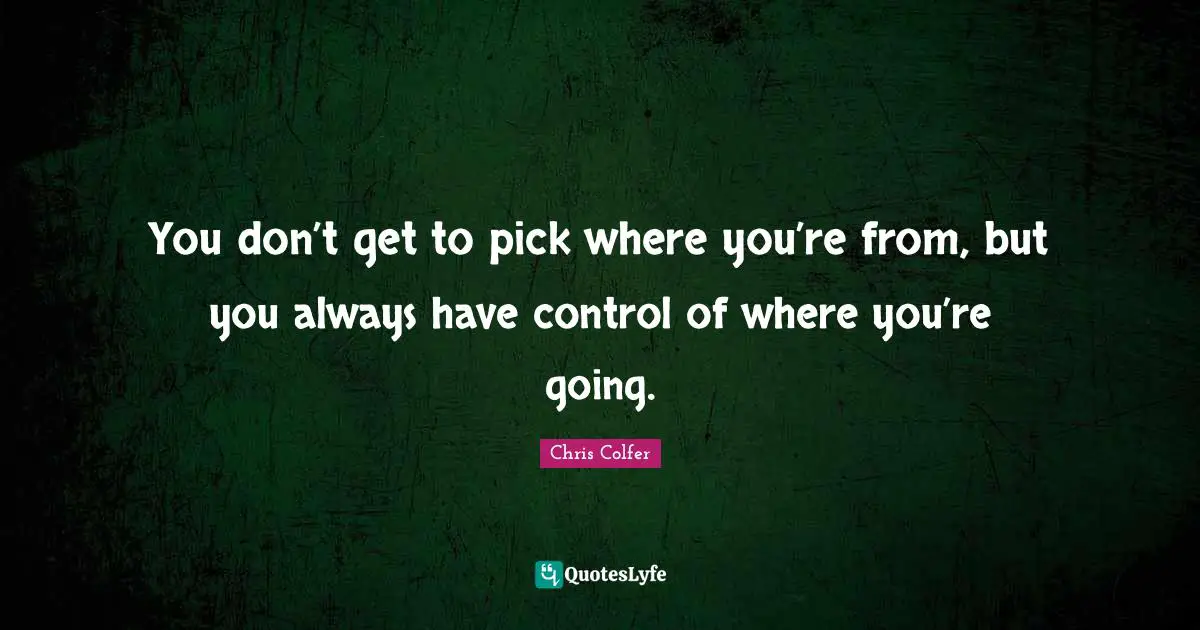You don’t get to pick where you’re from, but you always have control of where you’re going.