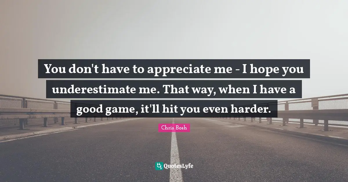 You don't have to appreciate me - I hope you underestimate me. That way, when I have a good game, it'll hit you even harder.