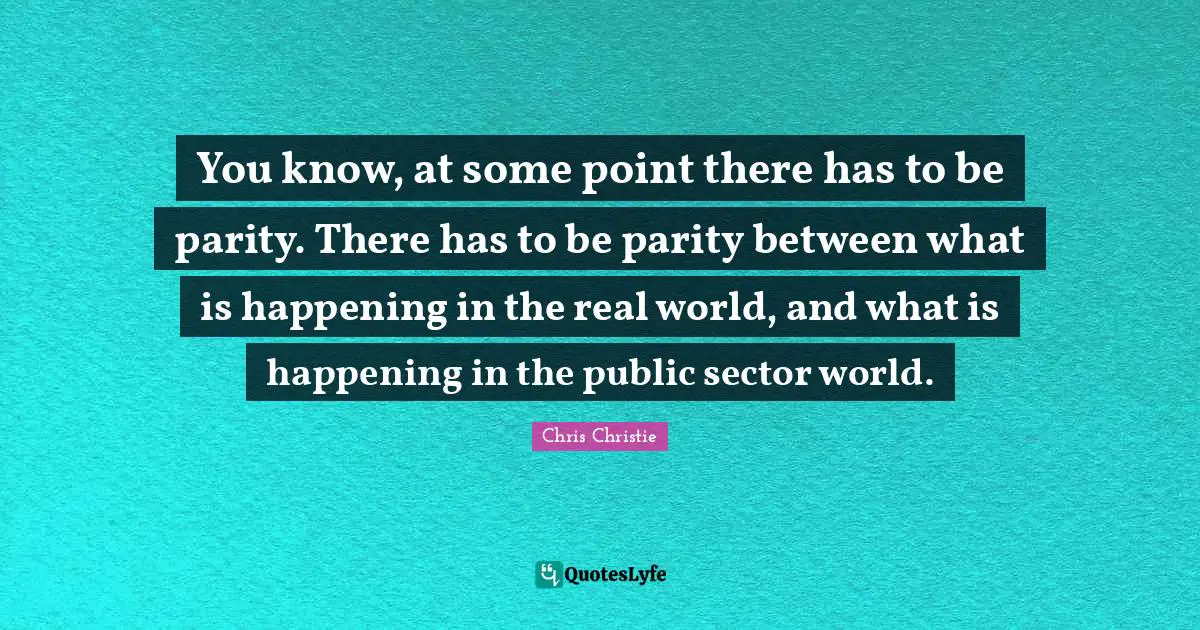 You know, at some point there has to be parity. There has to be parity between what is happening in the real world, and what is happening in the public sector world.