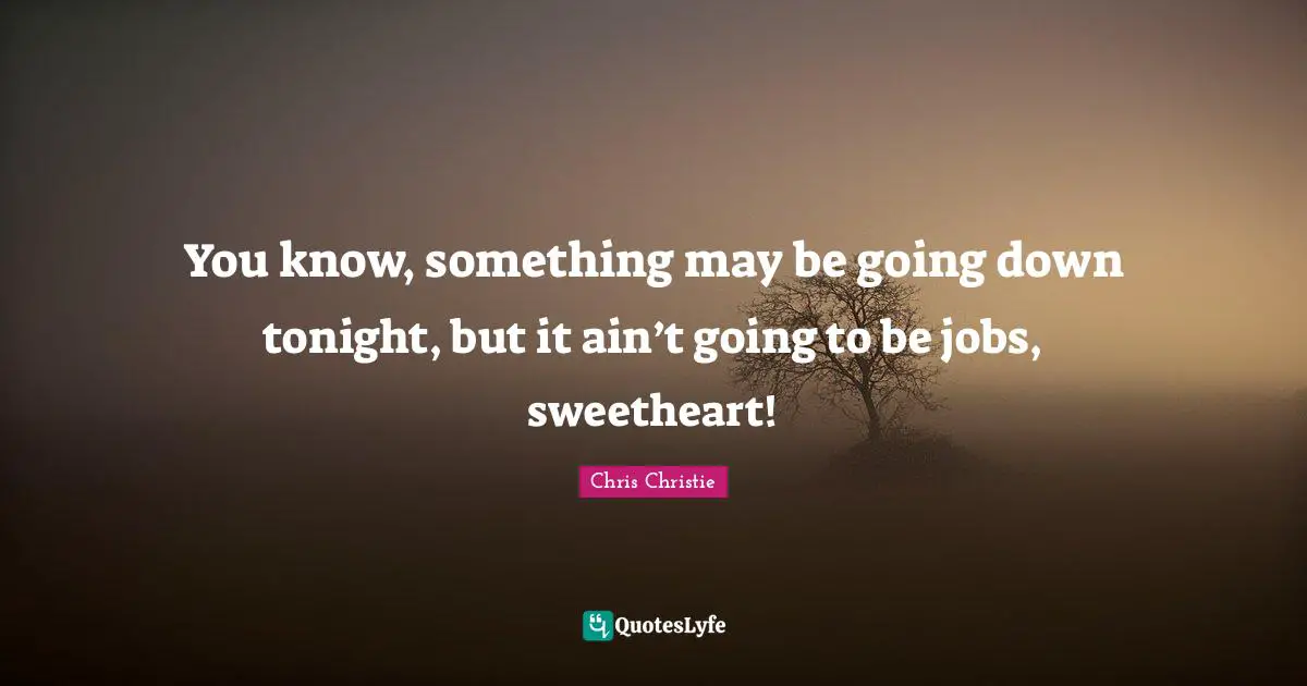 You know, something may be going down tonight, but it ain’t going to be jobs, sweetheart!