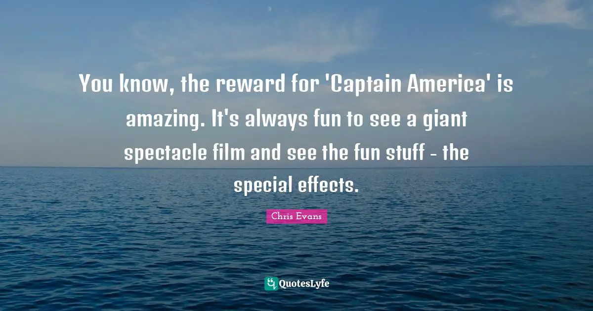 Chris Evans Quotes: "You know, the reward for 'Captain America' is amazing. It's always fun to see a giant spectacle film and see the fun stuff - the special effects."