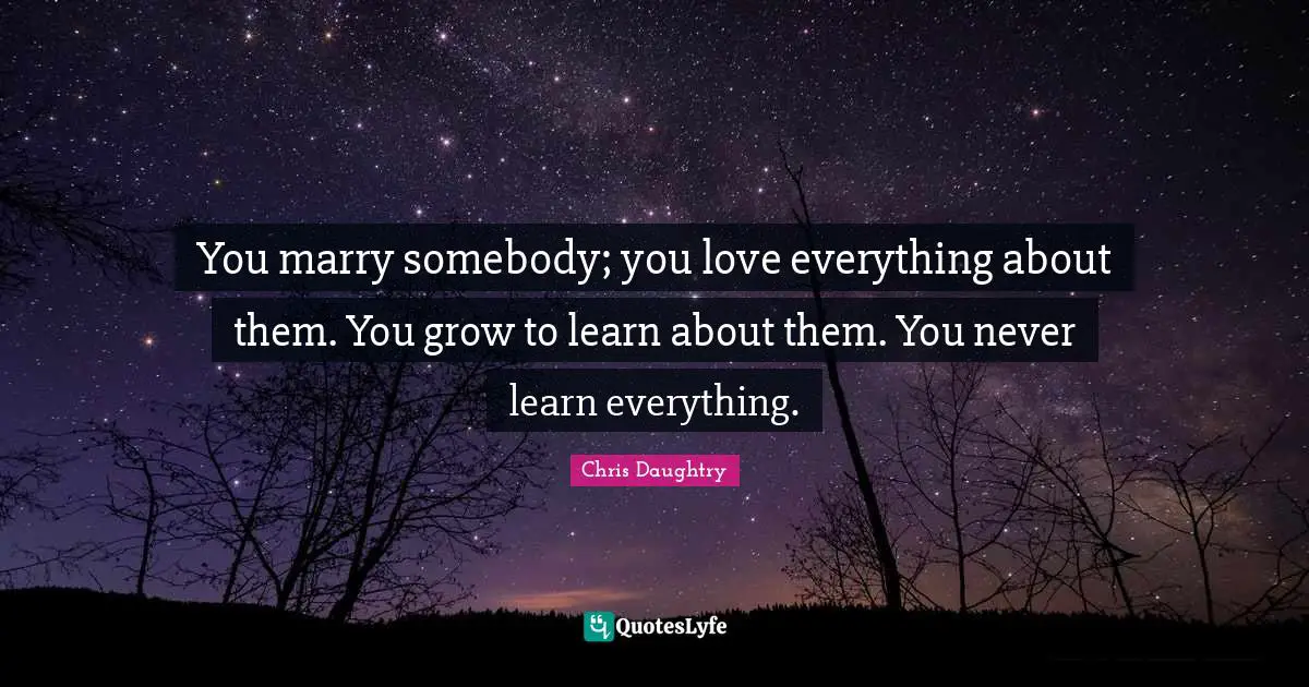 You marry somebody; you love everything about them. You grow to learn about them. You never learn everything.