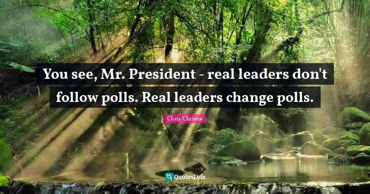 You see, Mr. President - real leaders don't follow polls. Real leaders change polls.