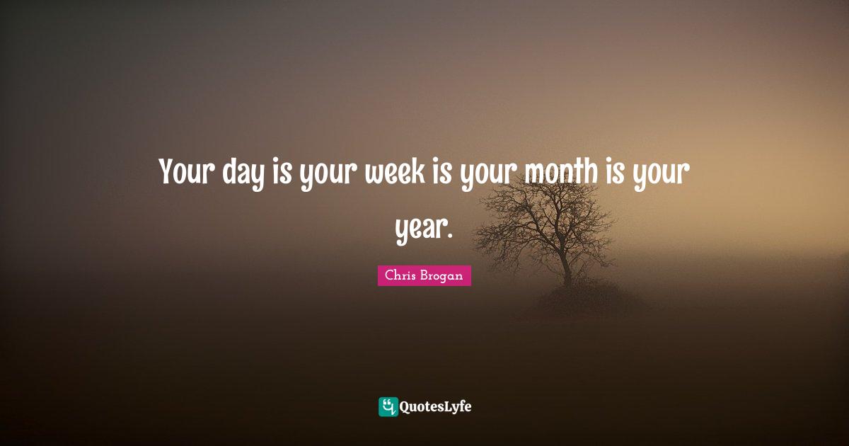 Your day is your week is your month is your year.
