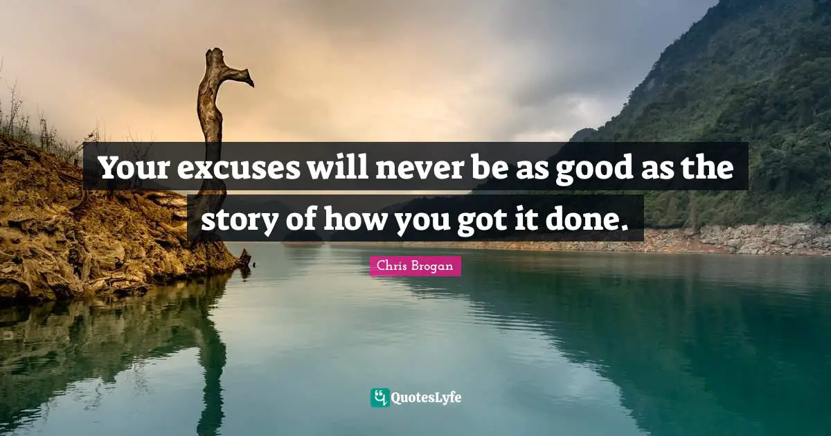 Your excuses will never be as good as the story of how you got it done.
