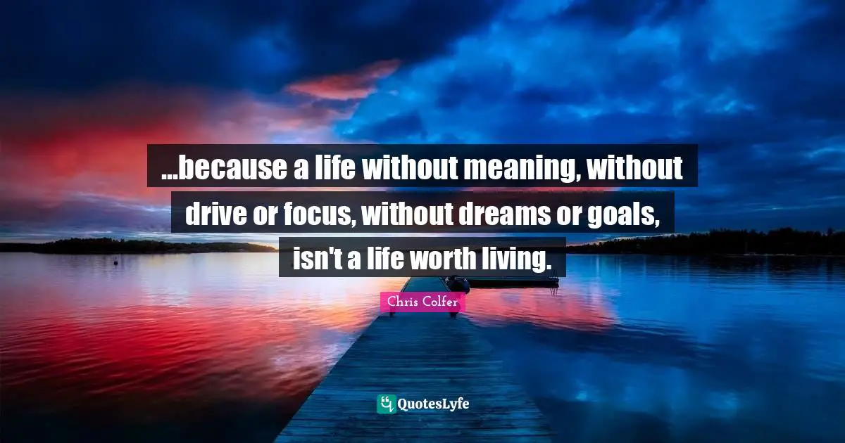 ...because a life without meaning, without drive or focus, without dreams or goals, isn't a life worth living.