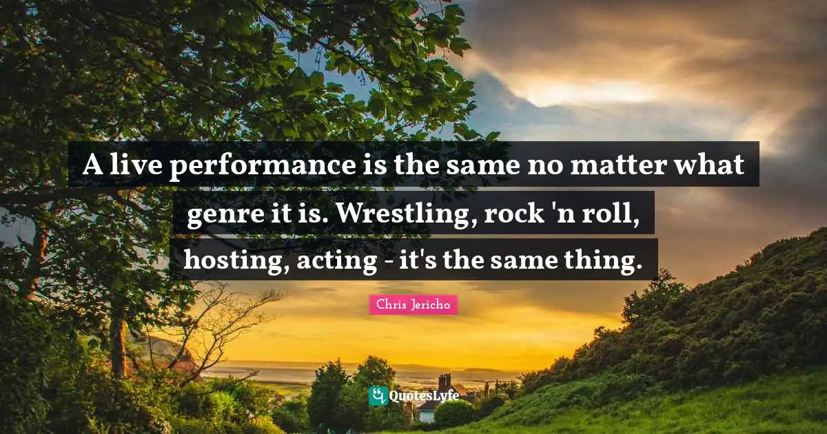 Live Performance Quotes: "A live performance is the same no matter what genre it is. Wrestling, rock 'n roll, hosting, acting - it's the same thing."