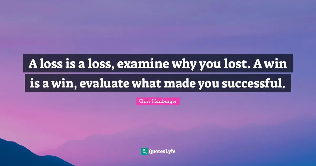 A loss is a loss, examine why you lost. A win is a win, evaluate what made you successful.