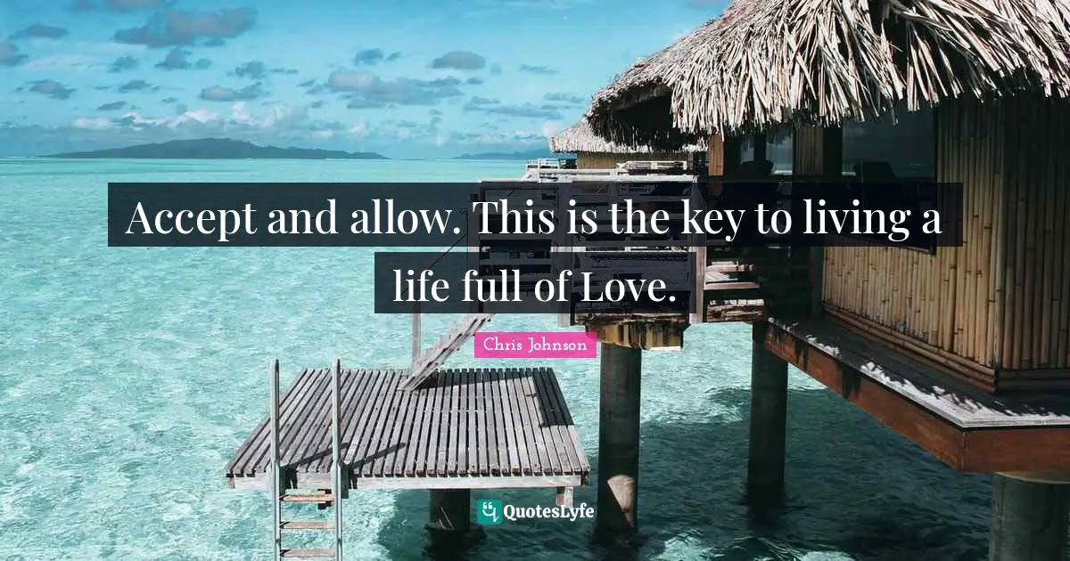 Accept and allow. This is the key to living a life full of Love.