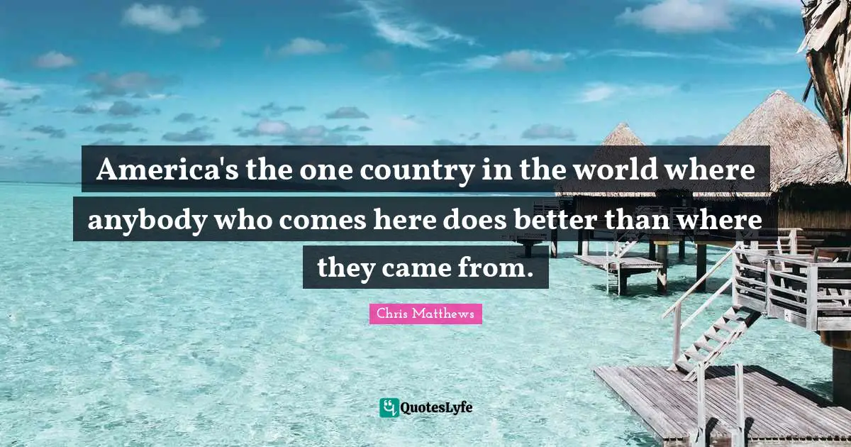 America's the one country in the world where anybody who comes here does better than where they came from.