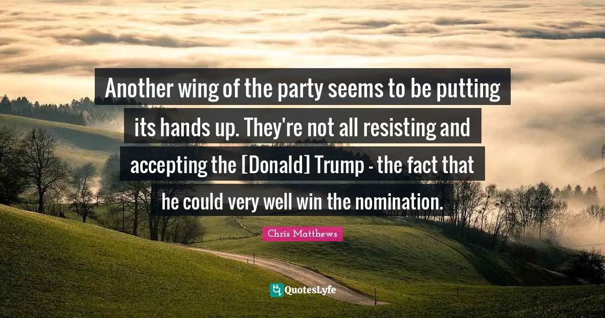 Chris Matthews Quotes: "Another wing of the party seems to be putting its hands up. They're not all resisting and accepting the [Donald] Trump - the fact that he could very well win the nomination."