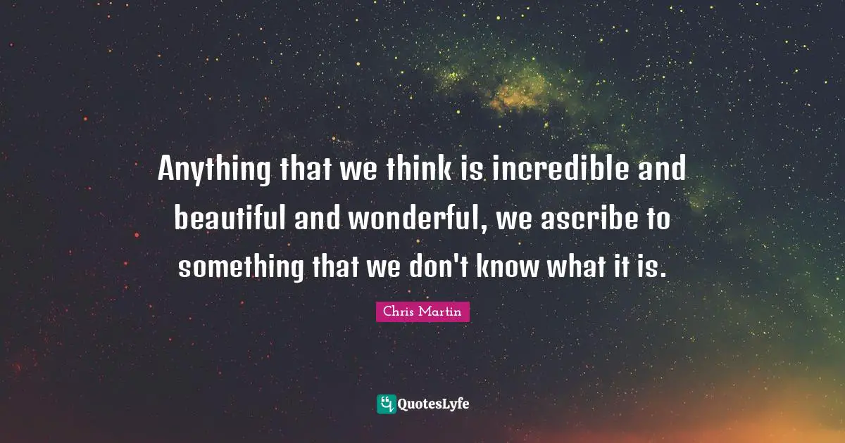Anything that we think is incredible and beautiful and wonderful, we ascribe to something that we don't know what it is.