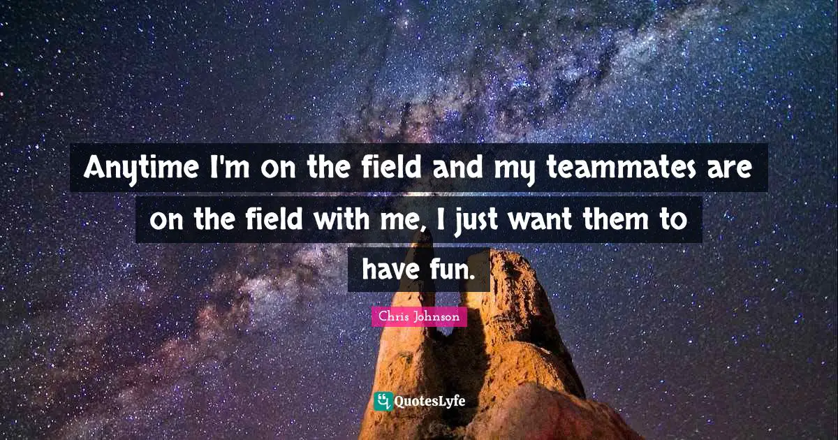 Anytime I'm on the field and my teammates are on the field with me, I just want them to have fun.