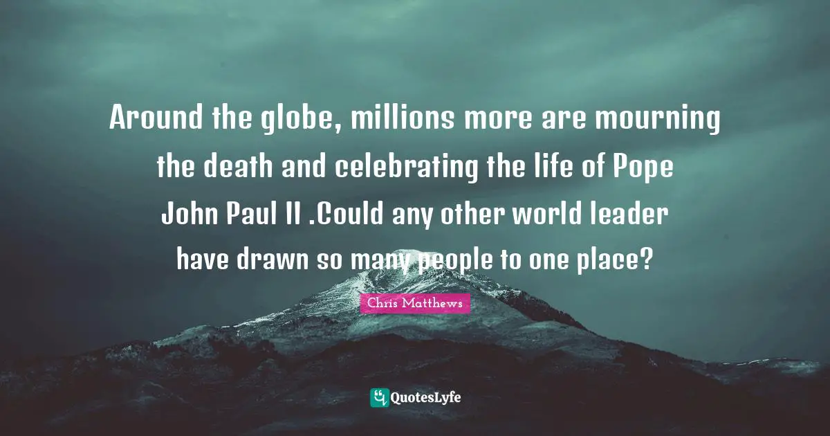 Around the globe, millions more are mourning the death and celebrating the life of Pope John Paul II .Could any other world leader have drawn so many people to one place?