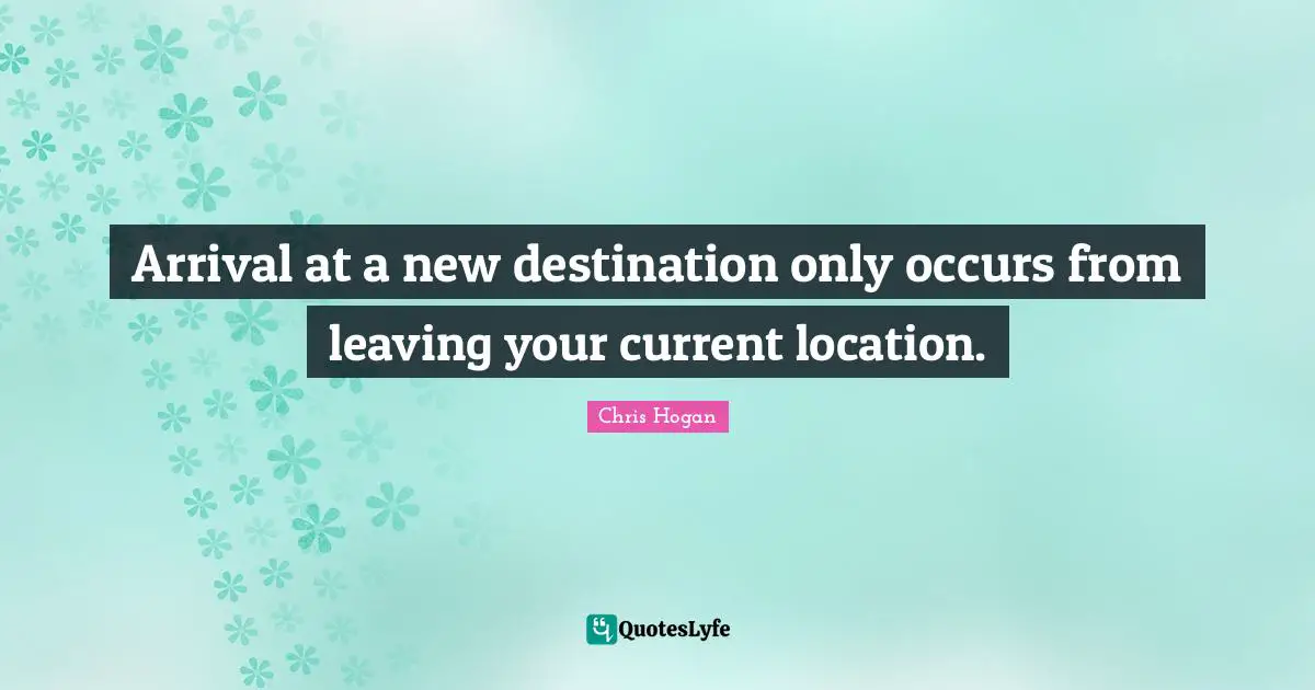 Arrival at a new destination only occurs from leaving your current location.