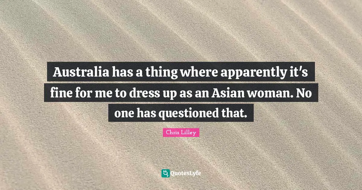 Australia has a thing where apparently it's fine for me to dress up as an Asian woman. No one has questioned that.