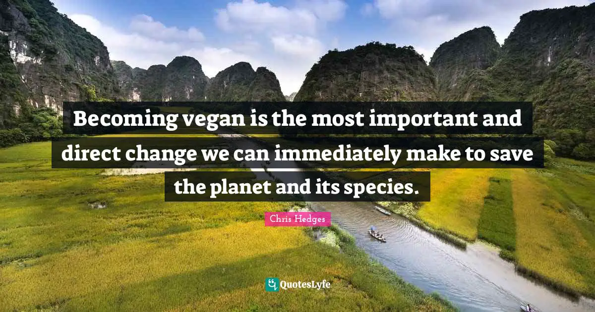 Becoming vegan is the most important and direct change we can immediately make to save the planet and its species.