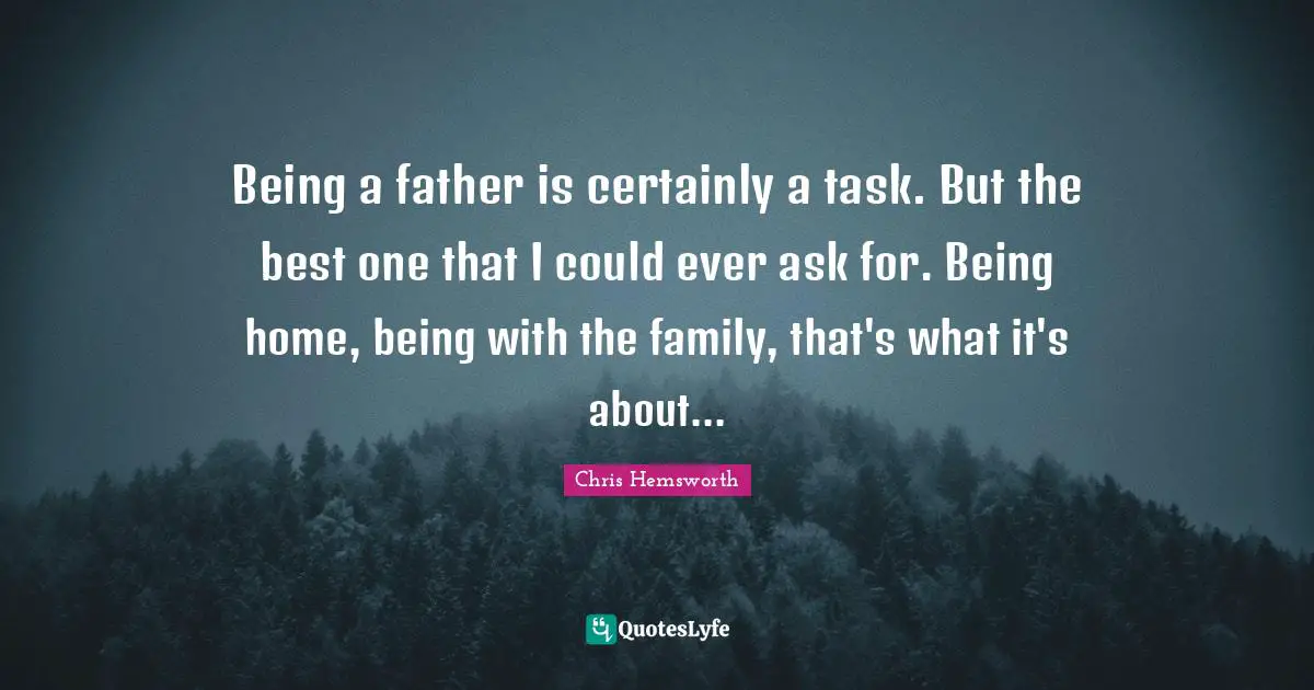 Being a father is certainly a task. But the best one that I could ever ask for. Being home, being with the family, that's what it's about...