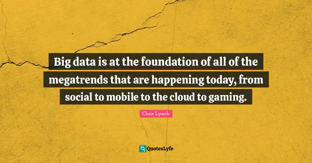 Big data is at the foundation of all of the megatrends that are happening today, from social to mobile to the cloud to gaming.