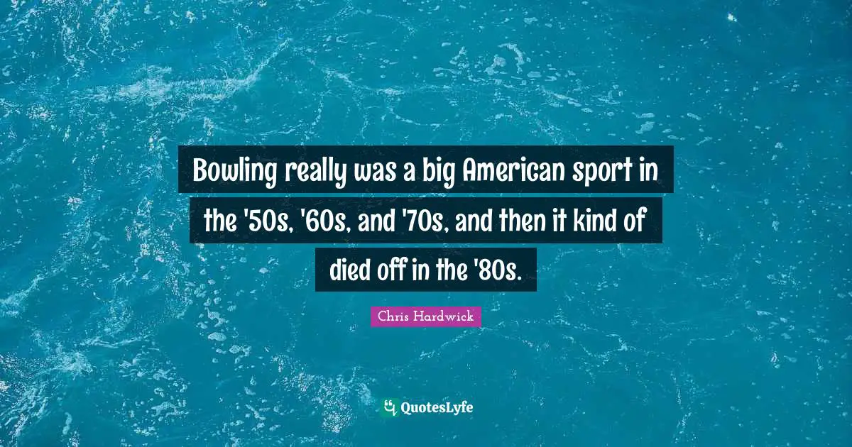 Bowling really was a big American sport in the '50s, '60s, and '70s, and then it kind of died off in the '80s.