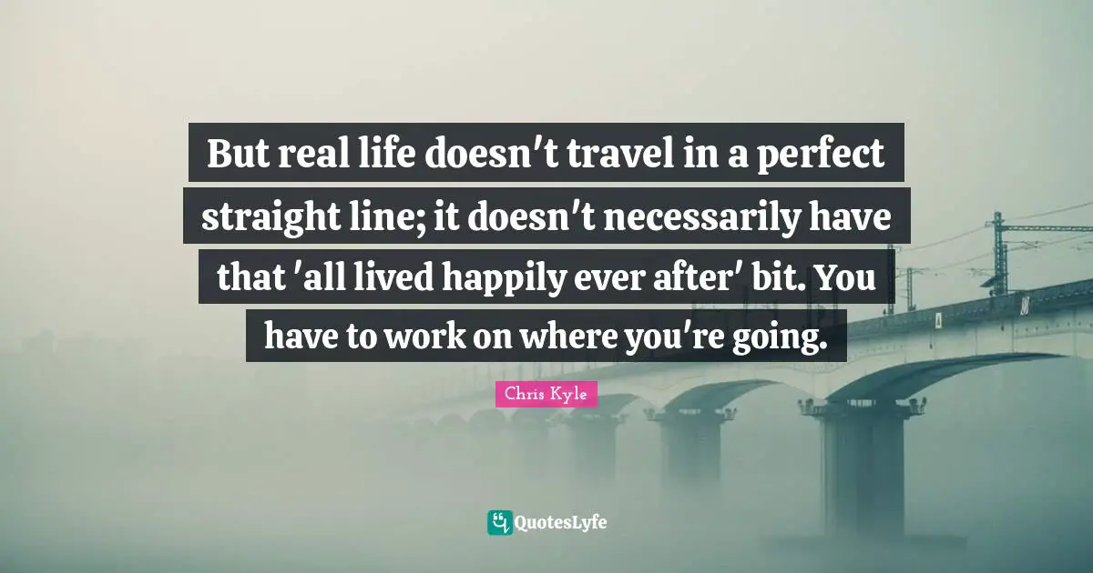 Ever Quotes: "But real life doesn't travel in a perfect straight line; it doesn't necessarily have that 'all lived happily ever after' bit. You have to work on where you're going."