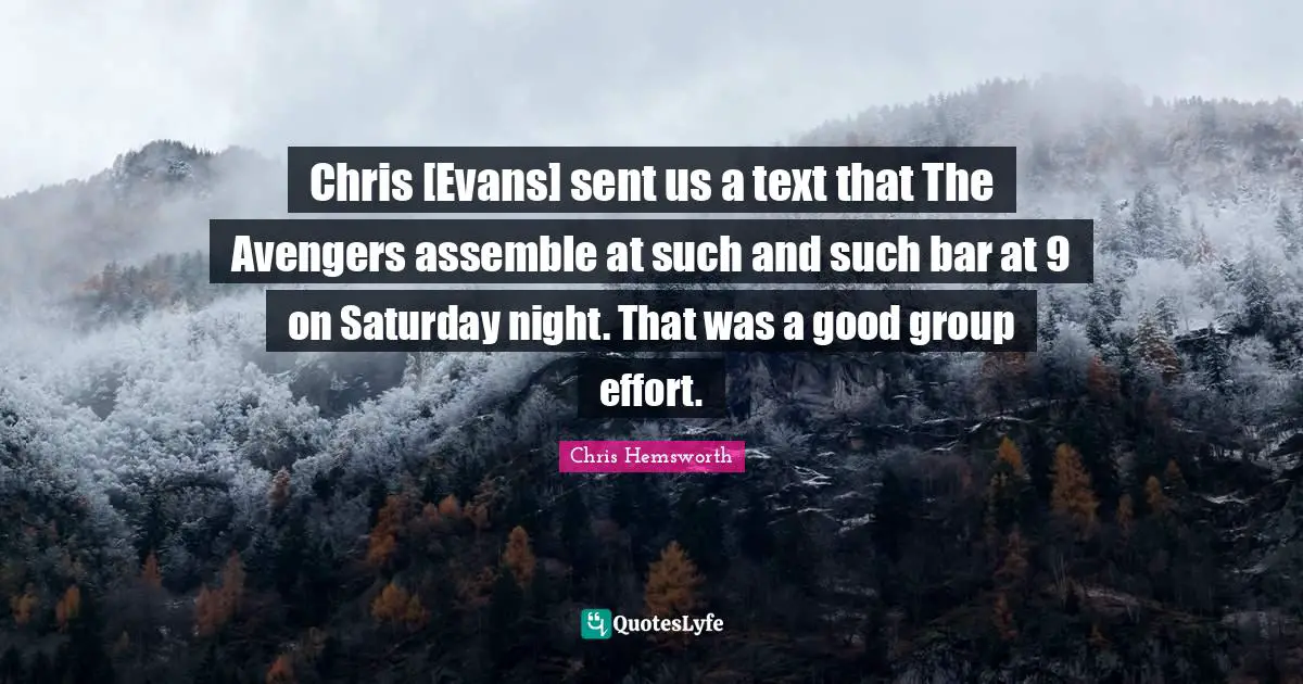 Chris [Evans] sent us a text that The Avengers assemble at such and such bar at 9 on Saturday night. That was a good group effort.