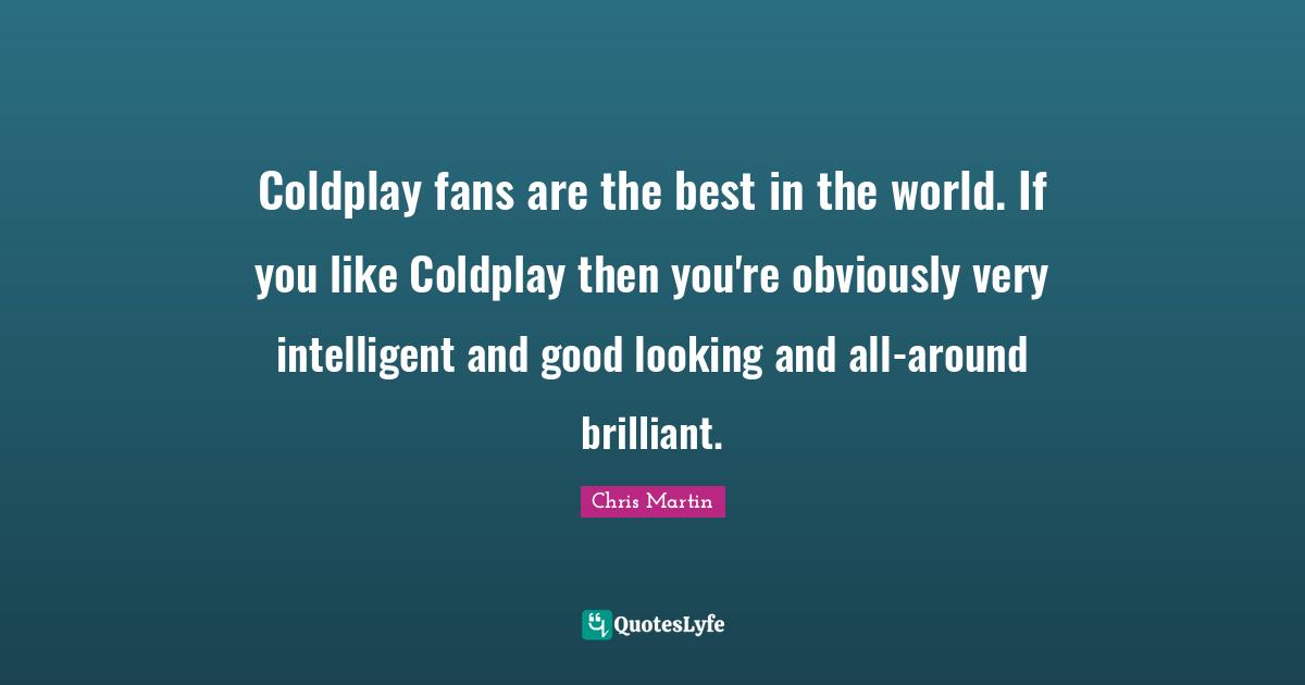Intelligent Quotes: "Coldplay fans are the best in the world. If you like Coldplay then you're obviously very intelligent and good looking and all-around brilliant."
