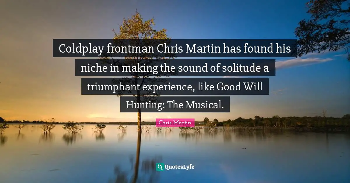 Coldplay frontman Chris Martin has found his niche in making the sound of solitude a triumphant experience, like Good Will Hunting: The Musical.