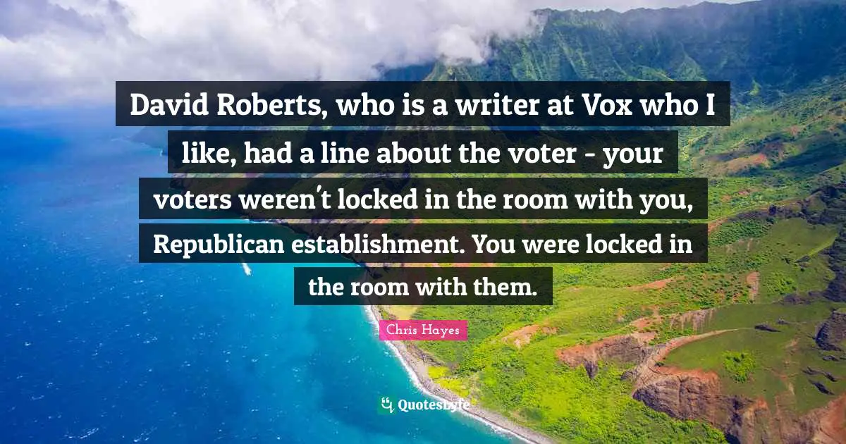 David Roberts, who is a writer at Vox who I like, had a line about the voter - your voters weren't locked in the room with you, Republican establishment. You were locked in the room with them.